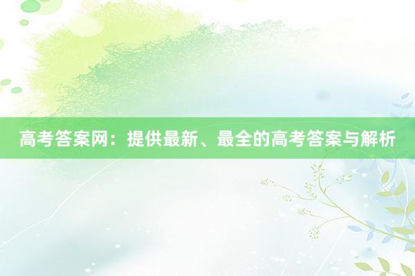 高考答案网：提供最新、最全的高考答案与解析