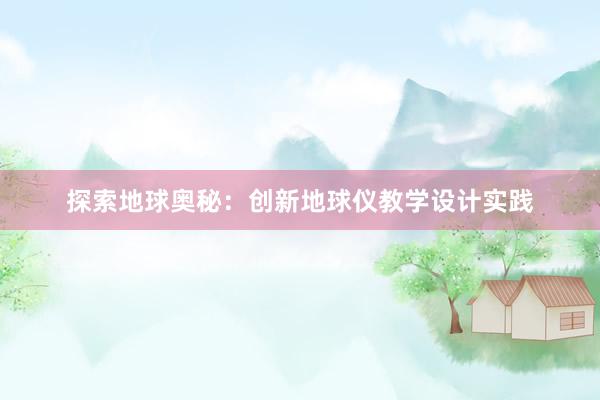 探索地球奥秘：创新地球仪教学设计实践