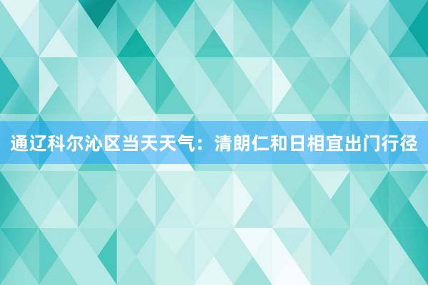 通辽科尔沁区当天天气：清朗仁和日相宜出门行径